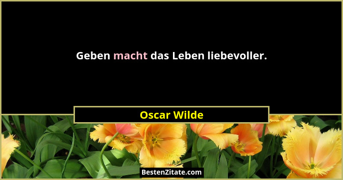 Geben macht das Leben liebevoller.... - Oscar Wilde