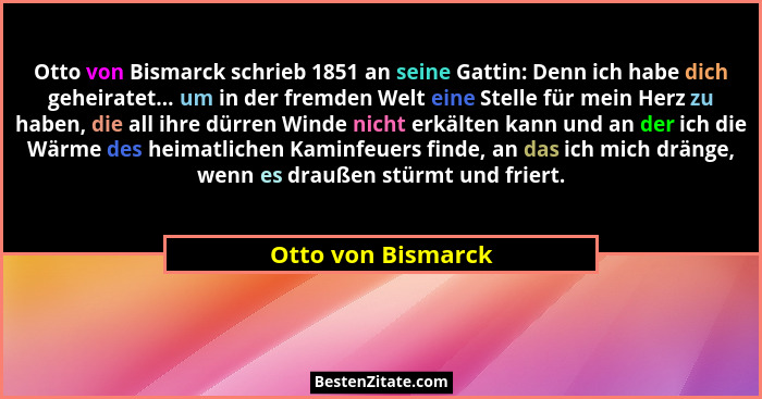 Otto von Bismarck schrieb 1851 an seine Gattin: Denn ich habe dich geheiratet... um in der fremden Welt eine Stelle für mein Herz... - Otto von Bismarck