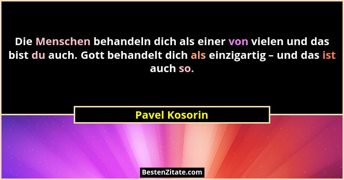 Die Menschen behandeln dich als einer von vielen und das bist du auch. Gott behandelt dich als einzigartig – und das ist auch so.... - Pavel Kosorin