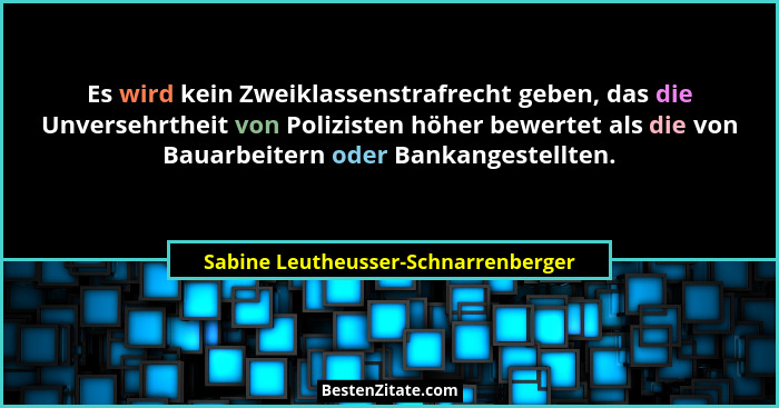 Es wird kein Zweiklassenstrafrecht geben, das die Unversehrtheit von Polizisten höher bewertet als die von Bauarb... - Sabine Leutheusser-Schnarrenberger