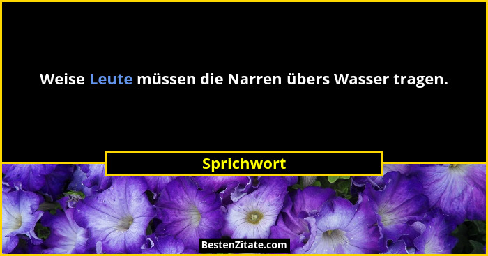 Weise Leute müssen die Narren übers Wasser tragen.... - Sprichwort