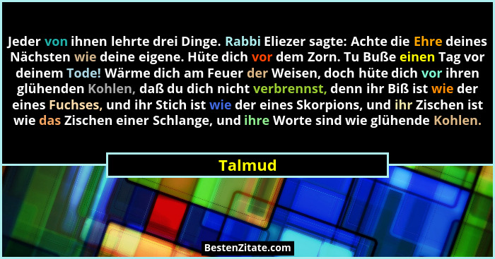 Jeder von ihnen lehrte drei Dinge. Rabbi Eliezer sagte: Achte die Ehre deines Nächsten wie deine eigene. Hüte dich vor dem Zorn. Tu Buße eine... - Talmud