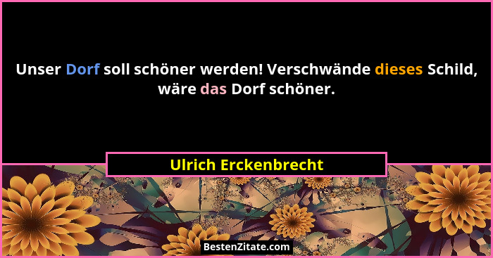 Unser Dorf soll schöner werden! Verschwände dieses Schild, wäre das Dorf schöner.... - Ulrich Erckenbrecht