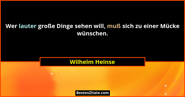Wer lauter große Dinge sehen will, muß sich zu einer Mücke wünschen.... - Wilhelm Heinse