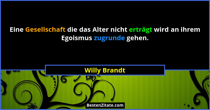 Eine Gesellschaft die das Alter nicht erträgt wird an ihrem Egoismus zugrunde gehen.... - Willy Brandt