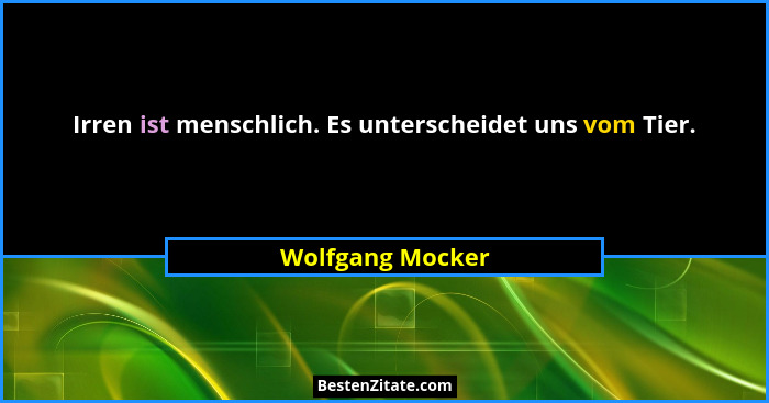 Irren ist menschlich. Es unterscheidet uns vom Tier.... - Wolfgang Mocker