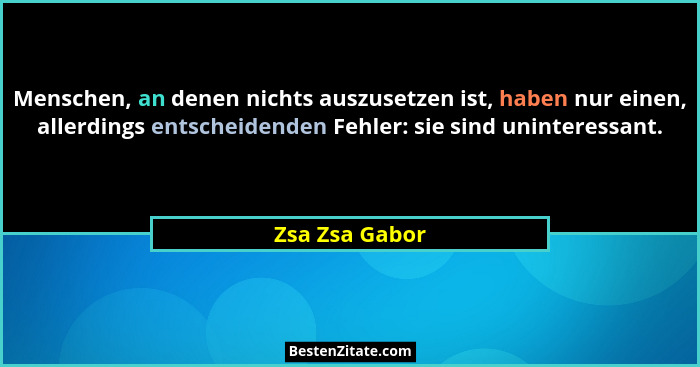 Menschen, an denen nichts auszusetzen ist, haben nur einen, allerdings entscheidenden Fehler: sie sind uninteressant.... - Zsa Zsa Gabor