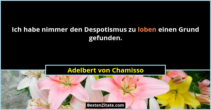 Ich habe nimmer den Despotismus zu loben einen Grund gefunden.... - Adelbert von Chamisso