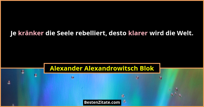 Je kränker die Seele rebelliert, desto klarer wird die Welt.... - Alexander Alexandrowitsch Blok
