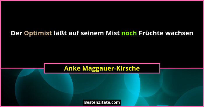 Der Optimist läßt auf seinem Mist noch Früchte wachsen... - Anke Maggauer-Kirsche