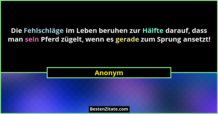 Die Fehlschläge im Leben beruhen zur Hälfte darauf, dass man sein Pferd zügelt, wenn es gerade zum Sprung ansetzt!... - Anonym