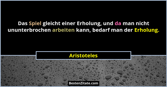 Das Spiel gleicht einer Erholung, und da man nicht ununterbrochen arbeiten kann, bedarf man der Erholung.... - Aristoteles