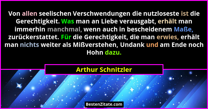 Von allen seelischen Verschwendungen die nutzloseste ist die Gerechtigkeit. Was man an Liebe verausgabt, erhält man immerhin manch... - Arthur Schnitzler