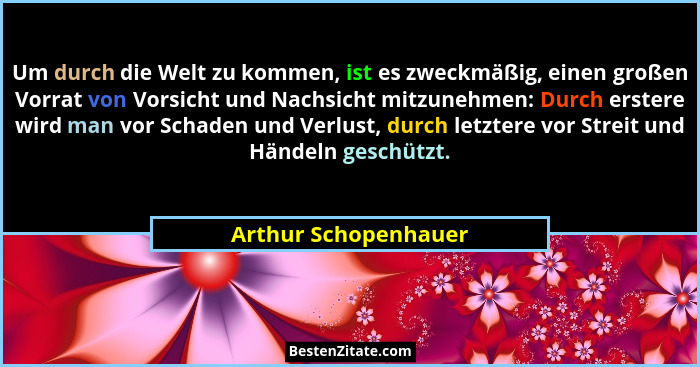 Um durch die Welt zu kommen, ist es zweckmäßig, einen großen Vorrat von Vorsicht und Nachsicht mitzunehmen: Durch erstere wird m... - Arthur Schopenhauer