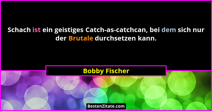 Schach ist ein geistiges Catch-as-catchcan, bei dem sich nur der Brutale durchsetzen kann.... - Bobby Fischer