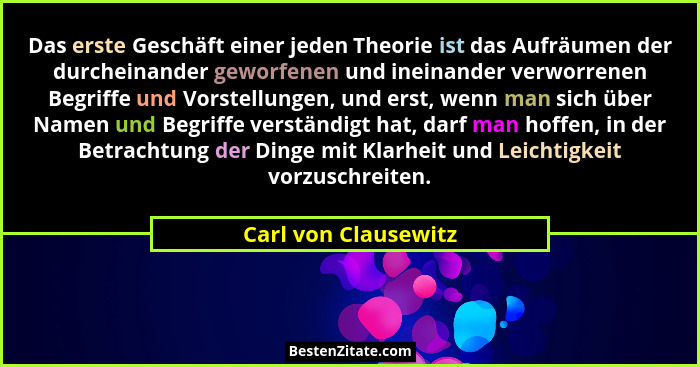 Das erste Geschäft einer jeden Theorie ist das Aufräumen der durcheinander geworfenen und ineinander verworrenen Begriffe und Vo... - Carl von Clausewitz