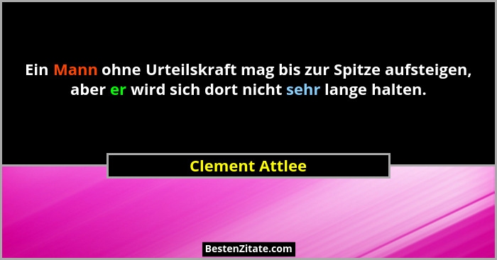 Ein Mann ohne Urteilskraft mag bis zur Spitze aufsteigen, aber er wird sich dort nicht sehr lange halten.... - Clement Attlee