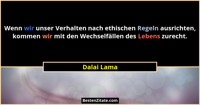 Wenn wir unser Verhalten nach ethischen Regeln ausrichten, kommen wir mit den Wechselfällen des Lebens zurecht.... - Dalai Lama