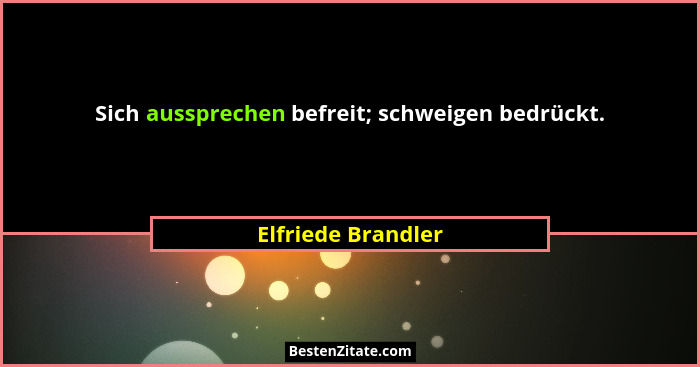 Sich aussprechen befreit; schweigen bedrückt.... - Elfriede Brandler