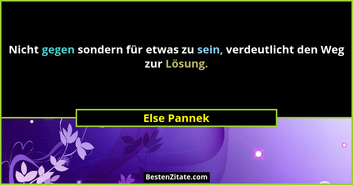 Nicht gegen sondern für etwas zu sein, verdeutlicht den Weg zur Lösung.... - Else Pannek
