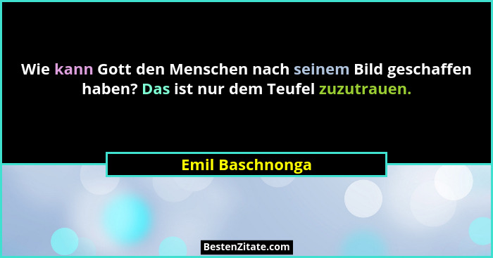 Wie kann Gott den Menschen nach seinem Bild geschaffen haben? Das ist nur dem Teufel zuzutrauen.... - Emil Baschnonga