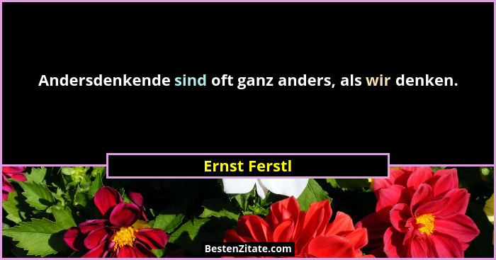 Andersdenkende sind oft ganz anders, als wir denken.... - Ernst Ferstl