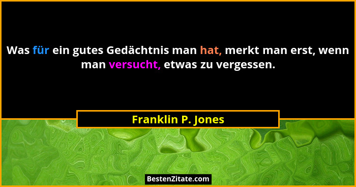 Was für ein gutes Gedächtnis man hat, merkt man erst, wenn man versucht, etwas zu vergessen.... - Franklin P. Jones