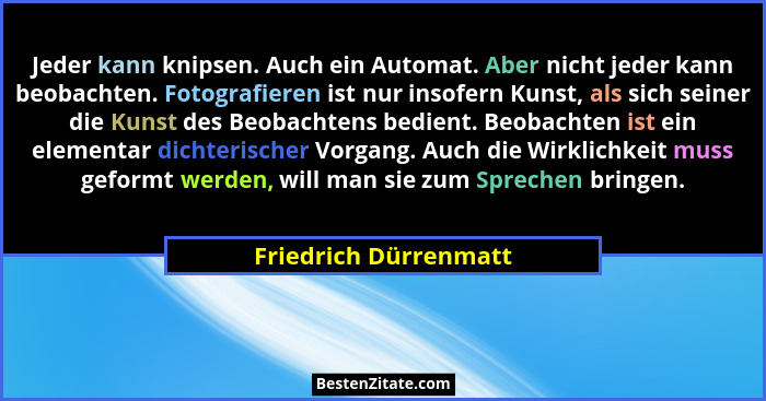 Jeder kann knipsen. Auch ein Automat. Aber nicht jeder kann beobachten. Fotografieren ist nur insofern Kunst, als sich seiner d... - Friedrich Dürrenmatt
