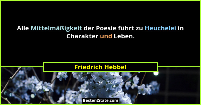 Alle Mittelmäßigkeit der Poesie führt zu Heuchelei in Charakter und Leben.... - Friedrich Hebbel
