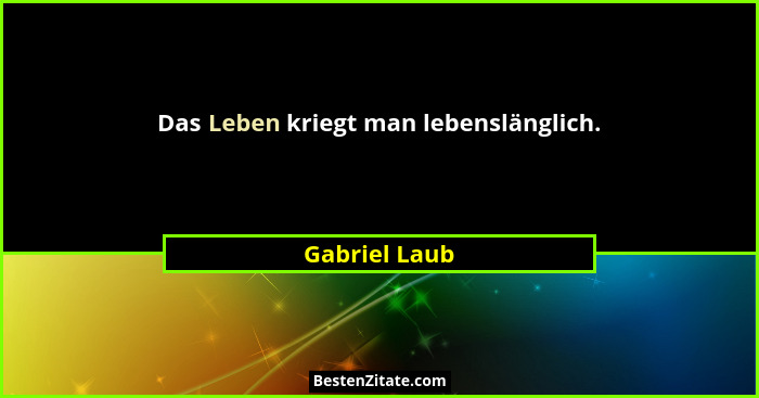 Das Leben kriegt man lebenslänglich.... - Gabriel Laub