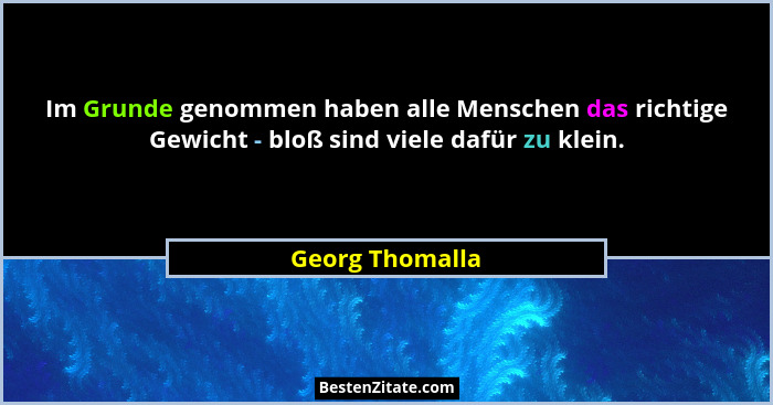 Im Grunde genommen haben alle Menschen das richtige Gewicht - bloß sind viele dafür zu klein.... - Georg Thomalla