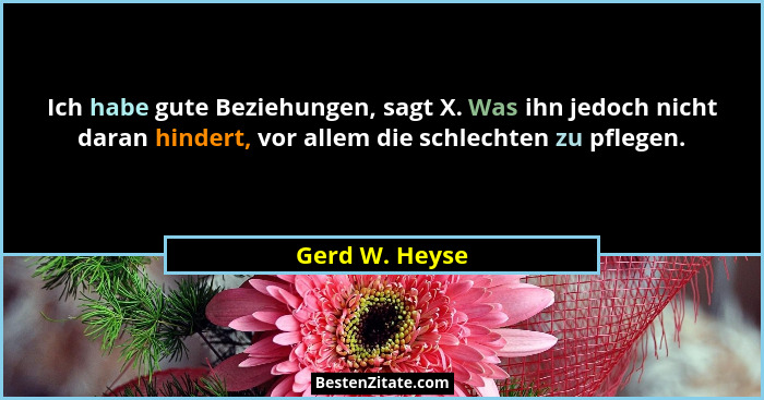 Ich habe gute Beziehungen, sagt X. Was ihn jedoch nicht daran hindert, vor allem die schlechten zu pflegen.... - Gerd W. Heyse