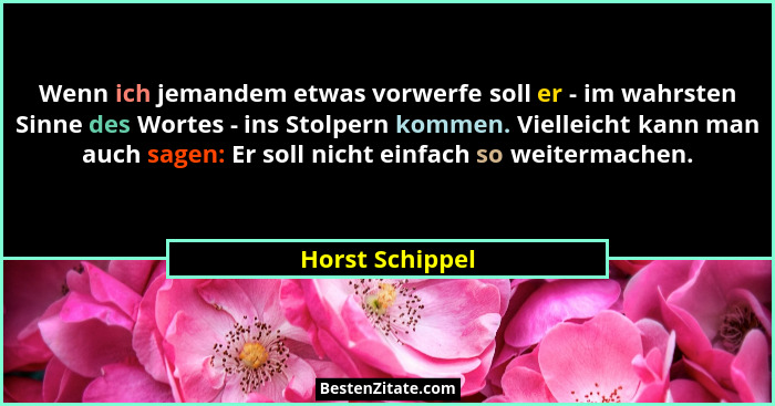 Wenn ich jemandem etwas vorwerfe soll er - im wahrsten Sinne des Wortes - ins Stolpern kommen. Vielleicht kann man auch sagen: Er sol... - Horst Schippel