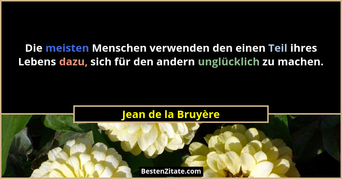 Die meisten Menschen verwenden den einen Teil ihres Lebens dazu, sich für den andern unglücklich zu machen.... - Jean de la Bruyère