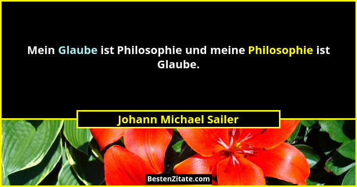 Mein Glaube ist Philosophie und meine Philosophie ist Glaube.... - Johann Michael Sailer