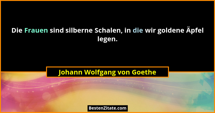 Die Frauen sind silberne Schalen, in die wir goldene Äpfel legen.... - Johann Wolfgang von Goethe