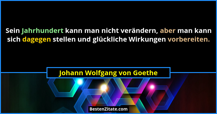 Sein Jahrhundert kann man nicht verändern, aber man kann sich dagegen stellen und glückliche Wirkungen vorbereiten.... - Johann Wolfgang von Goethe