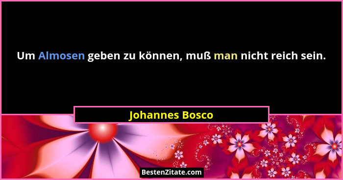 Um Almosen geben zu können, muß man nicht reich sein.... - Johannes Bosco