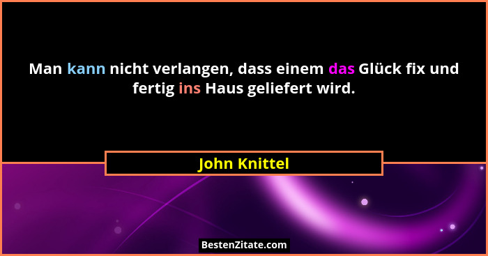 Man kann nicht verlangen, dass einem das Glück fix und fertig ins Haus geliefert wird.... - John Knittel