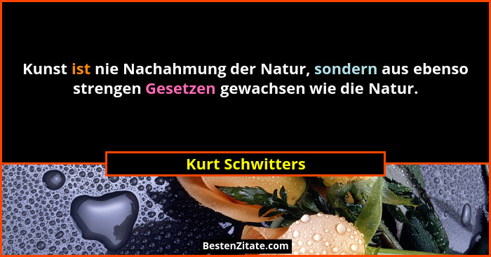 Kunst ist nie Nachahmung der Natur, sondern aus ebenso strengen Gesetzen gewachsen wie die Natur.... - Kurt Schwitters