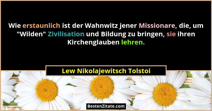 Wie erstaunlich ist der Wahnwitz jener Missionare, die, um "Wilden" Zivilisation und Bildung zu bringen, sie ihre... - Lew Nikolajewitsch Tolstoi