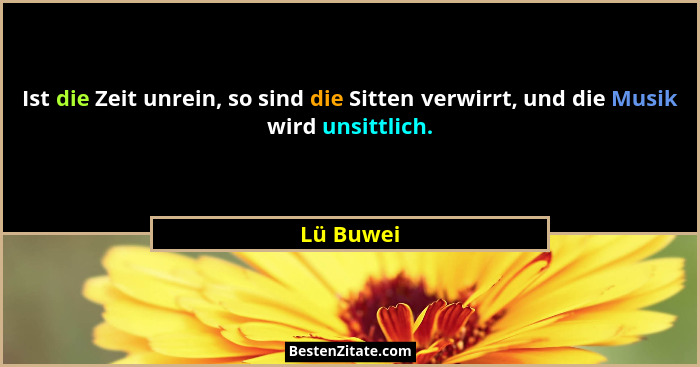 Ist die Zeit unrein, so sind die Sitten verwirrt, und die Musik wird unsittlich.... - Lü Buwei