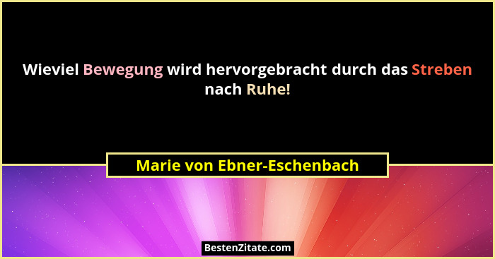 Wieviel Bewegung wird hervorgebracht durch das Streben nach Ruhe!... - Marie von Ebner-Eschenbach