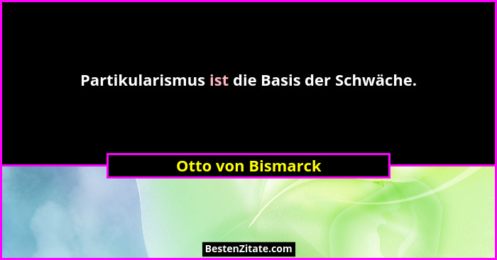 Partikularismus ist die Basis der Schwäche.... - Otto von Bismarck