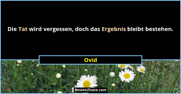 Die Tat wird vergessen, doch das Ergebnis bleibt bestehen.... - Ovid