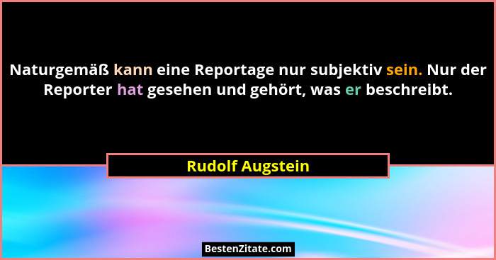 Naturgemäß kann eine Reportage nur subjektiv sein. Nur der Reporter hat gesehen und gehört, was er beschreibt.... - Rudolf Augstein