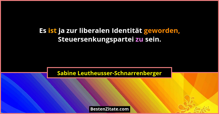 Es ist ja zur liberalen Identität geworden, Steuersenkungspartei zu sein.... - Sabine Leutheusser-Schnarrenberger