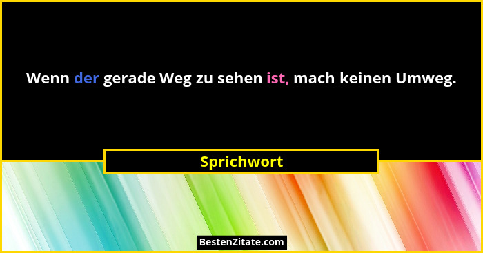 Wenn der gerade Weg zu sehen ist, mach keinen Umweg.... - Sprichwort