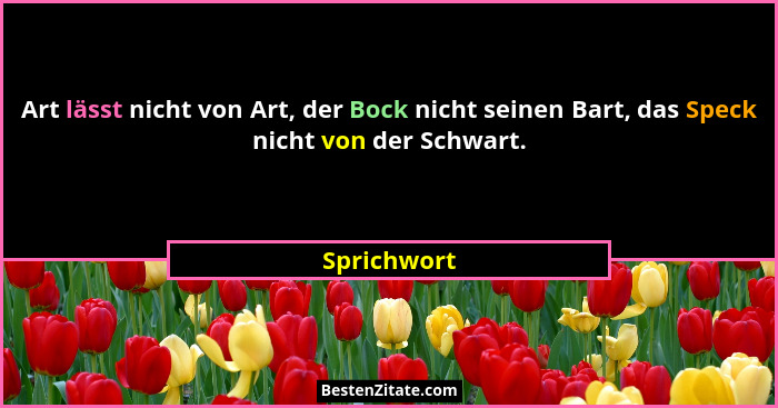 Art lässt nicht von Art, der Bock nicht seinen Bart, das Speck nicht von der Schwart.... - Sprichwort