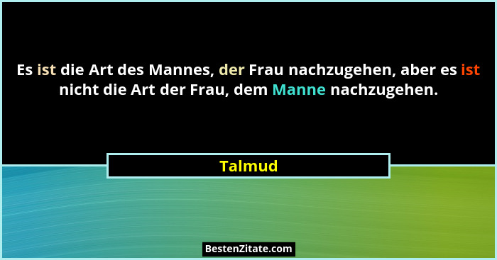 Es ist die Art des Mannes, der Frau nachzugehen, aber es ist nicht die Art der Frau, dem Manne nachzugehen.... - Talmud